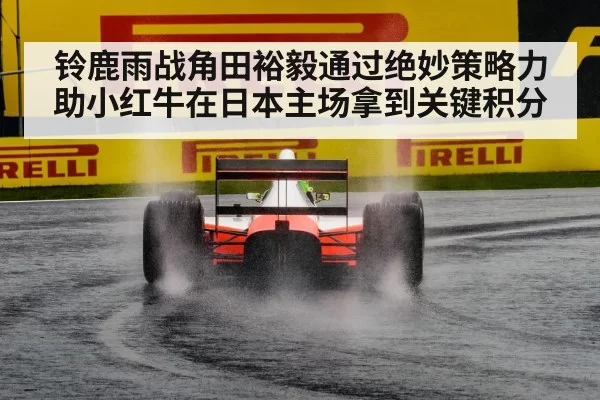 铃鹿雨战角田裕毅通过绝妙策略力助小红牛在日本主场拿到关键积分