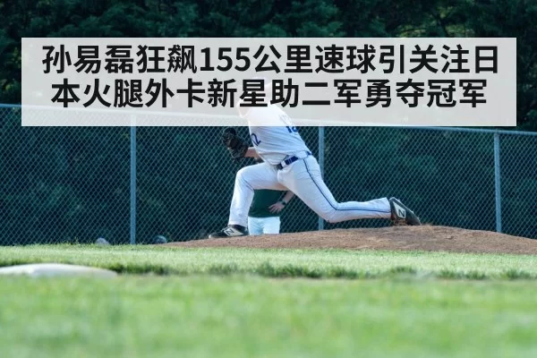 孙易磊狂飙155公里速球引关注日本火腿外卡新星助二军勇夺冠军
