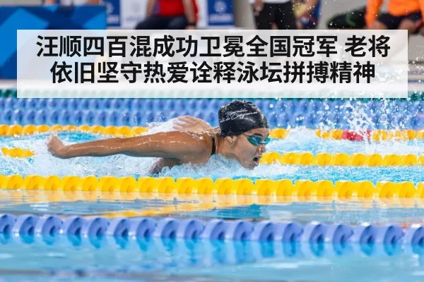 汪顺四百混成功卫冕全国冠军 老将依旧坚守热爱诠释泳坛拼搏精神