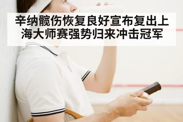 辛纳髋伤恢复良好宣布复出上海大师赛强势归来冲击冠军