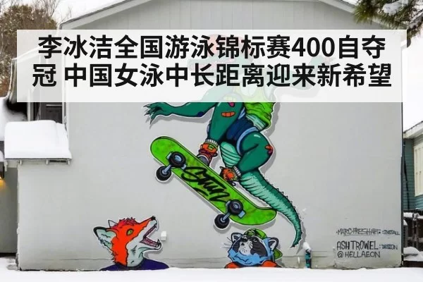 李冰洁全国游泳锦标赛400自夺冠 中国女泳中长距离迎来新希望